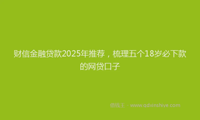 财信金融贷款2025年推荐，梳理五个18岁必下款的网贷口子