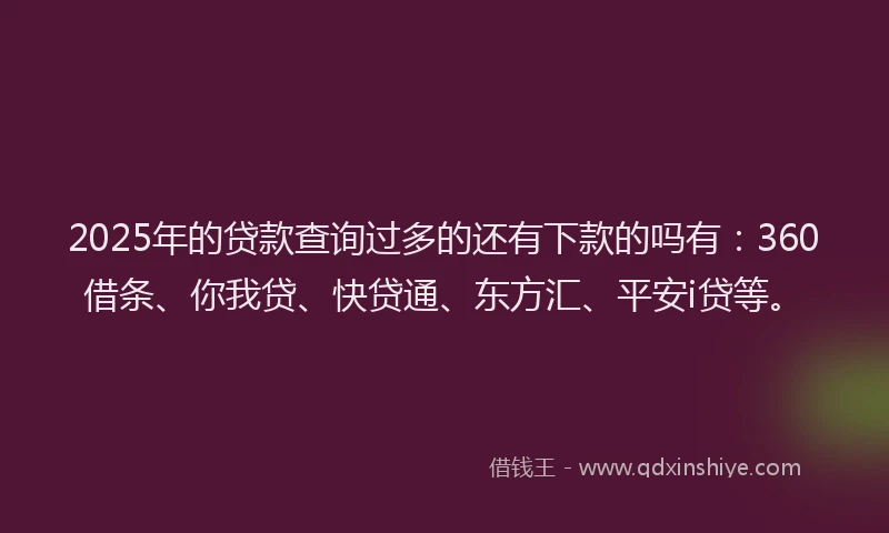 2025年的贷款查询过多的还有下款的吗有：360借条、你我贷、快贷通、东方汇、平安i贷等。