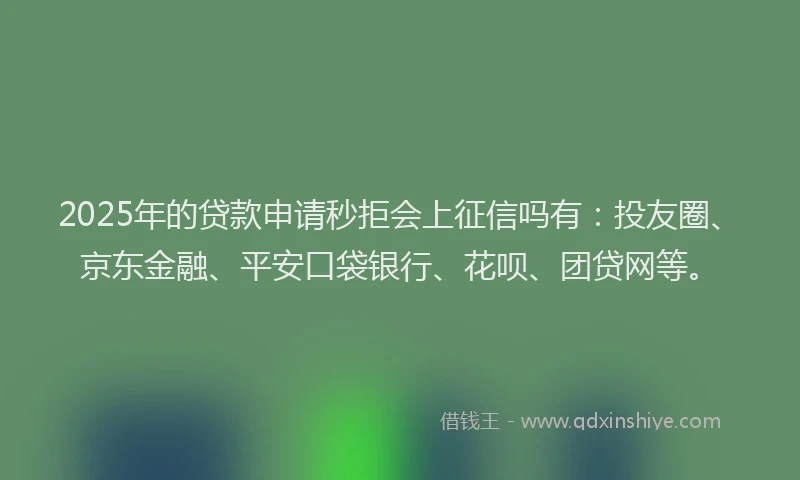 2025年的贷款申请秒拒会上征信吗有：投友圈、京东金融、平安口袋银行、花呗、团贷网等。