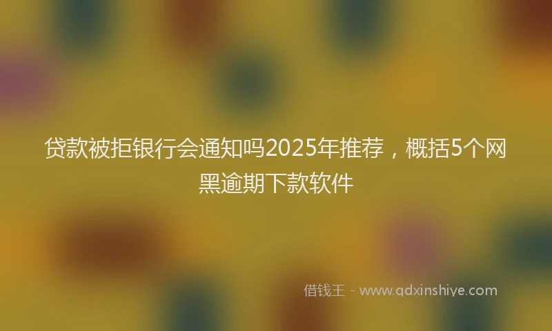 贷款被拒银行会通知吗2025年推荐，概括5个网黑逾期下款软件