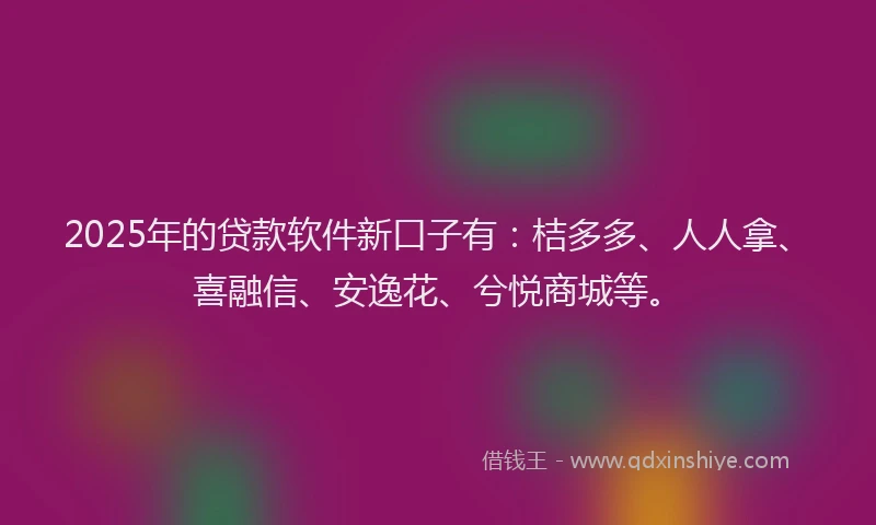 2025年的贷款软件新口子有：桔多多、人人拿、喜融信、安逸花、兮悦商城等。