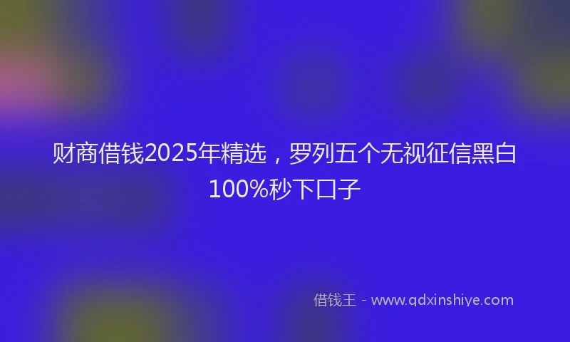财商借钱2025年精选，罗列五个无视征信黑白100%秒下口子