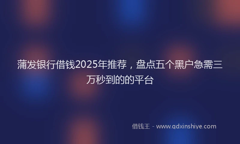 蒲发银行借钱2025年推荐，盘点五个黑户急需三万秒到的的平台