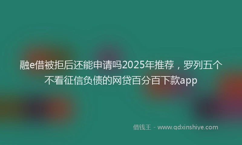 融e借被拒后还能申请吗2025年推荐，罗列五个不看征信负债的网贷百分百下款app