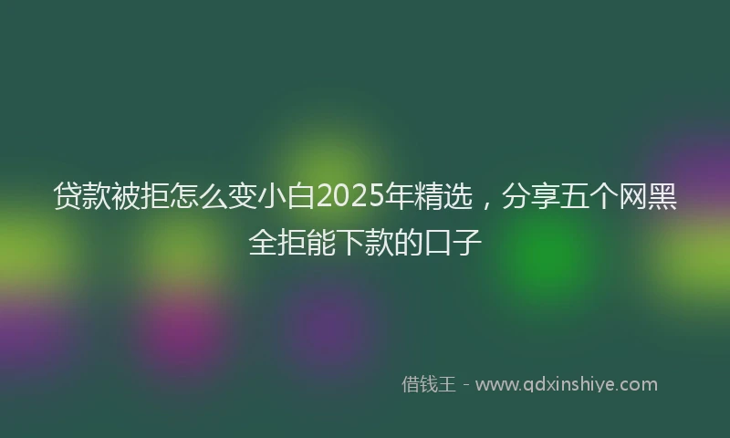 贷款被拒怎么变小白2025年精选，分享五个网黑全拒能下款的口子