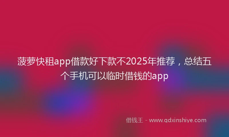菠萝快租app借款好下款不2025年推荐，总结五个手机可以临时借钱的app