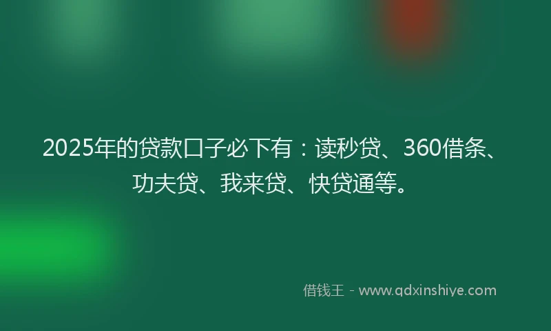 2025年的贷款口子必下有：读秒贷、360借条、功夫贷、我来贷、快贷通等。