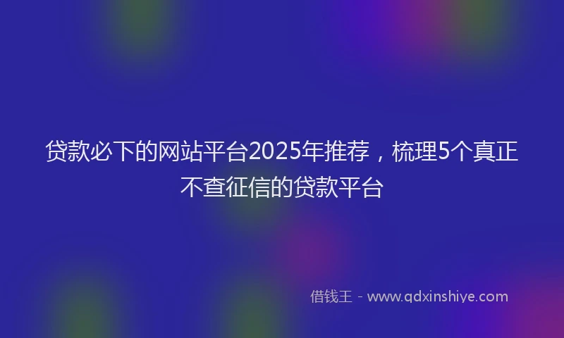 贷款必下的网站平台2025年推荐，梳理5个真正不查征信的贷款平台