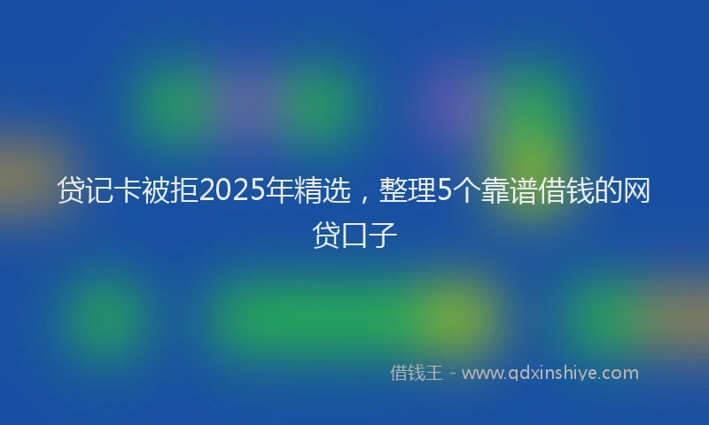 贷记卡被拒2025年精选，整理5个靠谱借钱的网贷口子
