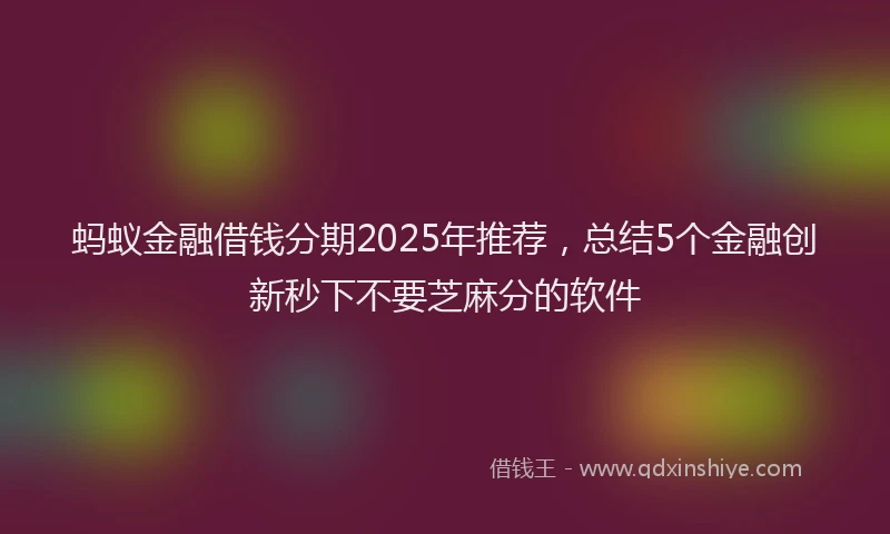 蚂蚁金融借钱分期2025年推荐，总结5个金融创新秒下不要芝麻分的软件