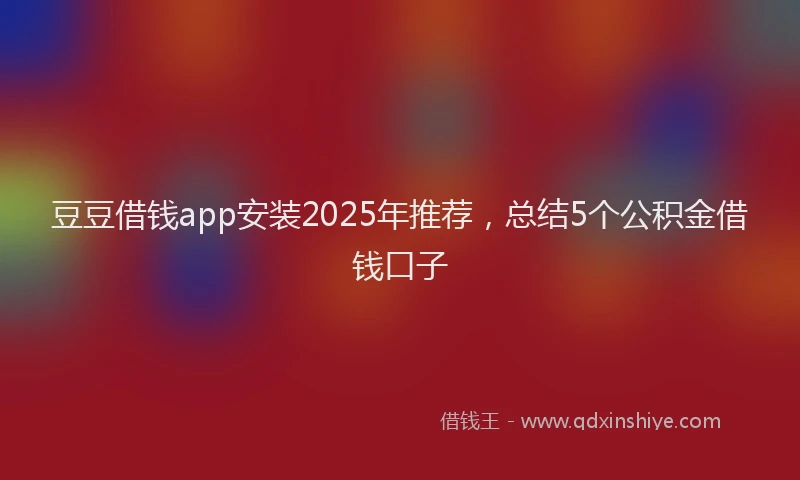 豆豆借钱app安装2025年推荐，总结5个公积金借钱口子