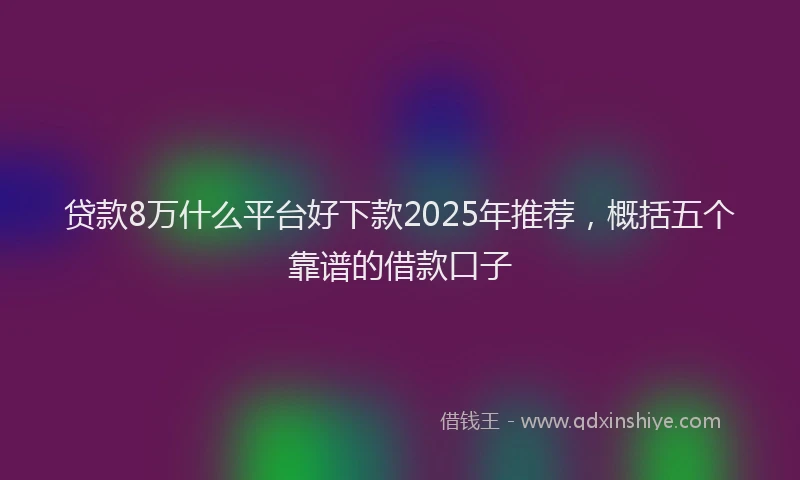 贷款8万什么平台好下款2025年推荐，概括五个靠谱的借款口子