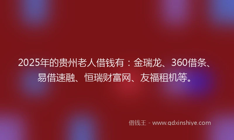 2025年的贵州老人借钱有：金瑞龙、360借条、易借速融、恒瑞财富网、友福租机等。