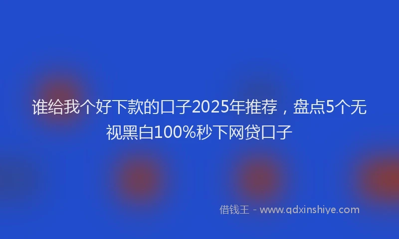 谁给我个好下款的口子2025年推荐，盘点5个无视黑白100%秒下网贷口子