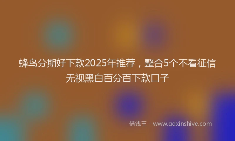 蜂鸟分期好下款2025年推荐，整合5个不看征信无视黑白百分百下款口子