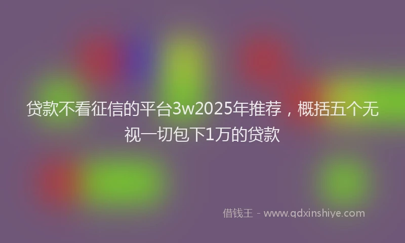 贷款不看征信的平台3w2025年推荐，概括五个无视一切包下1万的贷款