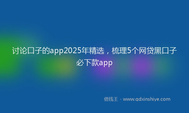 讨论口子的app2025年精选，梳理5个网贷黑口子必下款app