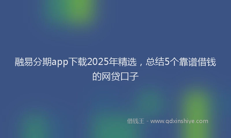 融易分期app下载2025年精选，总结5个靠谱借钱的网贷口子