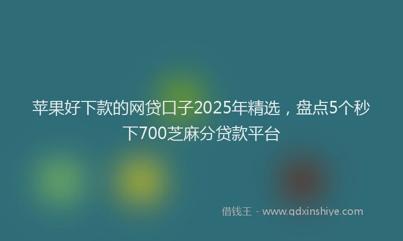 苹果好下款的网贷口子2025年精选，盘点5个秒下700芝麻分贷款平台