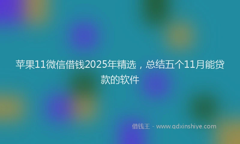 苹果11微信借钱2025年精选，总结五个11月能贷款的软件