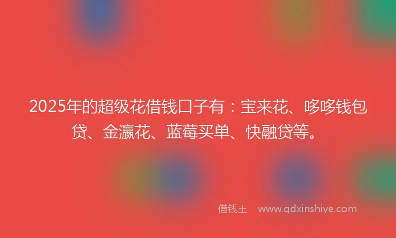 2025年的超级花借钱口子有：宝来花、哆哆钱包贷、金瀛花、蓝莓买单、快融贷等。