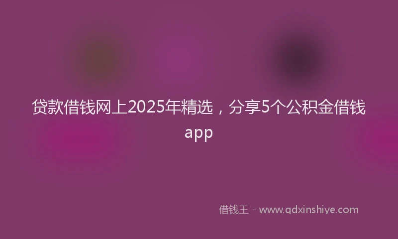 贷款借钱网上2025年精选，分享5个公积金借钱app