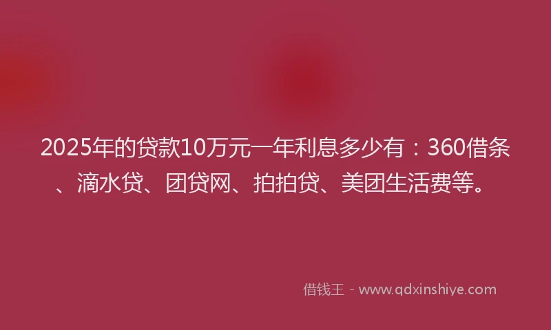 2025年的贷款10万元一年利息多少有：360借条、滴水贷、团贷网、拍拍贷、美团生活费等。