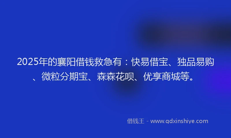2025年的襄阳借钱救急有：快易借宝、独品易购、微粒分期宝、森森花呗、优享商城等。
