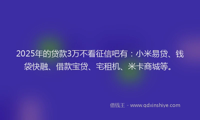 2025年的贷款3万不看征信吧有：小米易贷、钱袋快融、借款宝贷、宅租机、米卡商城等。