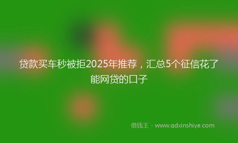 贷款买车秒被拒2025年推荐，汇总5个征信花了能网贷的口子