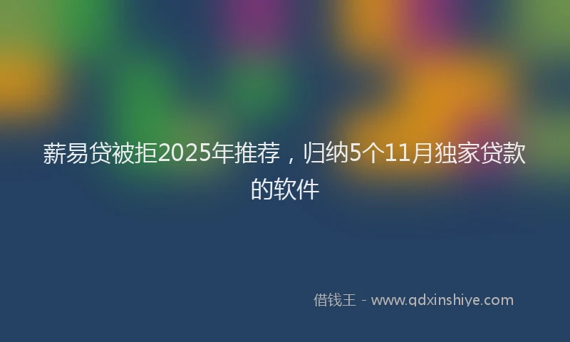 薪易贷被拒2025年推荐，归纳5个11月独家贷款的软件