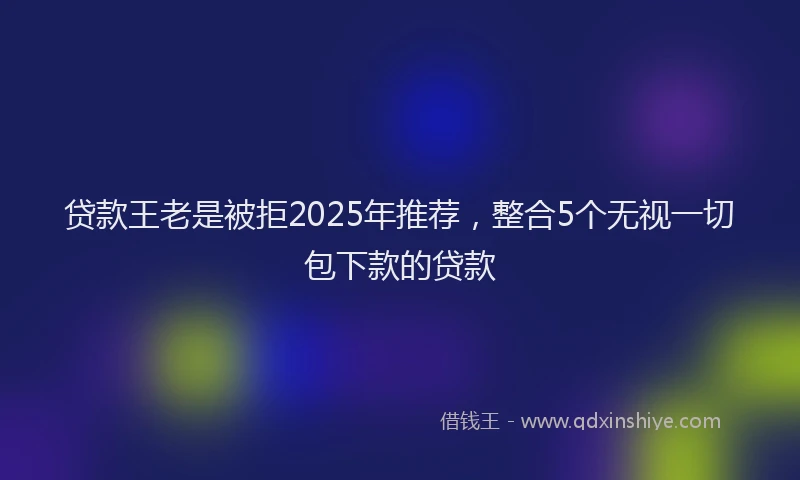 贷款王老是被拒2025年推荐，整合5个无视一切包下款的贷款