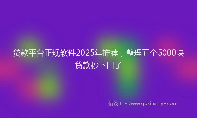 贷款平台正规软件2025年推荐，整理五个5000块贷款秒下口子