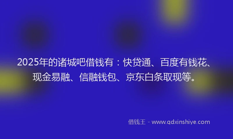 2025年的诸城吧借钱有：快贷通、百度有钱花、现金易融、信融钱包、京东白条取现等。