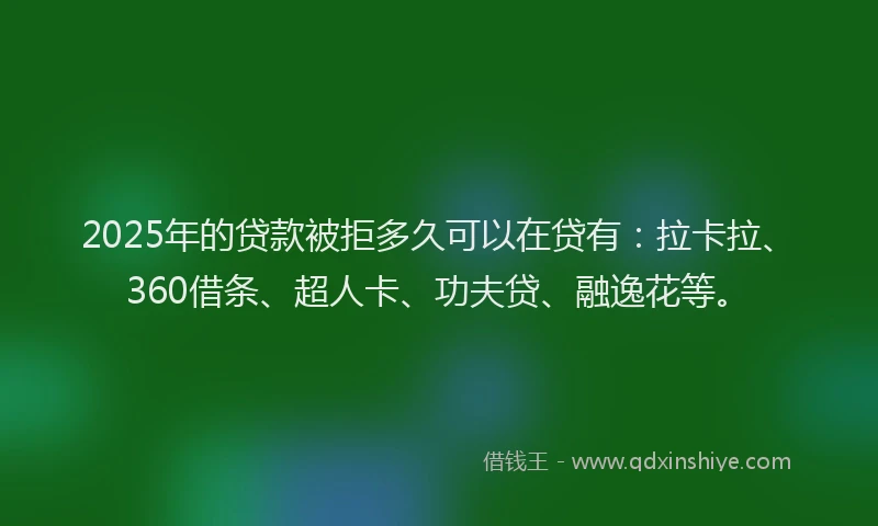 2025年的贷款被拒多久可以在贷有：拉卡拉、360借条、超人卡、功夫贷、融逸花等。