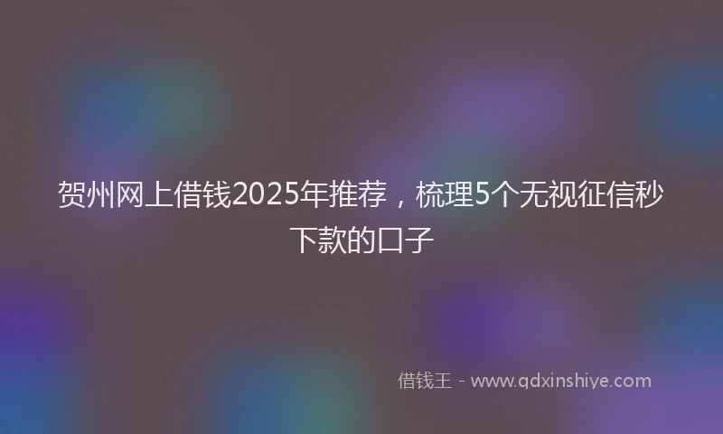 贺州网上借钱2025年推荐，梳理5个无视征信秒下款的口子