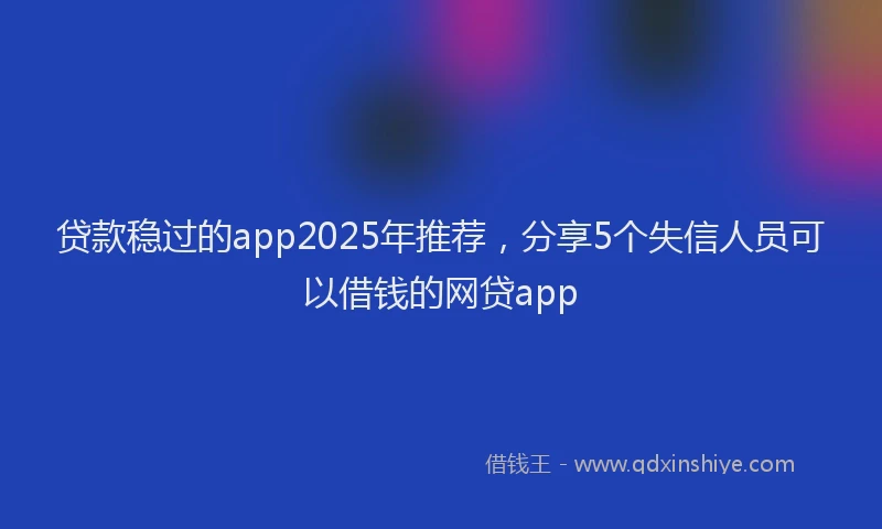 贷款稳过的app2025年推荐，分享5个失信人员可以借钱的网贷app