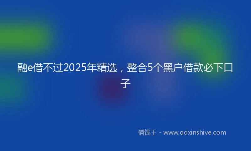 融e借不过2025年精选，整合5个黑户借款必下口子