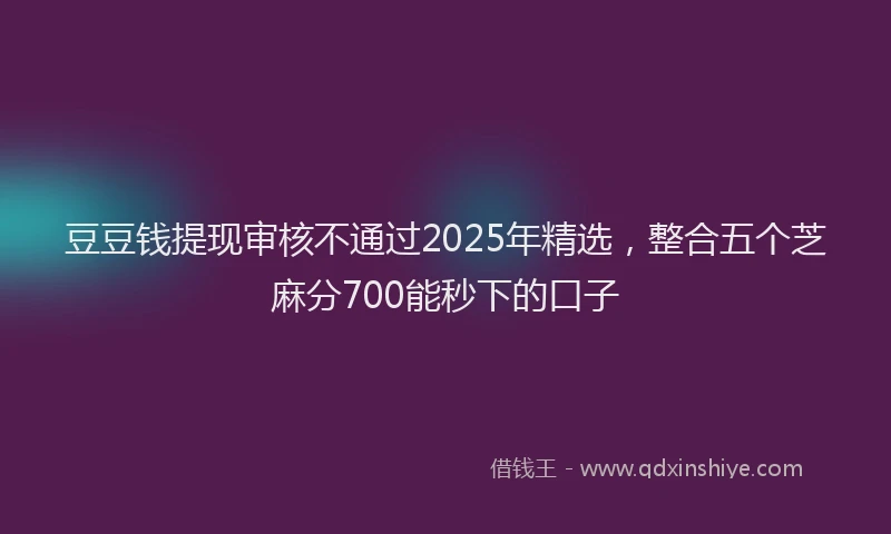 豆豆钱提现审核不通过2025年精选，整合五个芝麻分700能秒下的口子