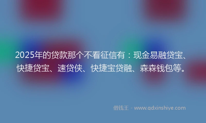 2025年的贷款那个不看征信有：现金易融贷宝、快捷贷宝、速贷侠、快捷宝贷融、森森钱包等。