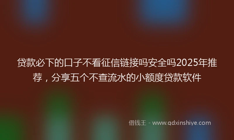 贷款必下的口子不看征信链接吗安全吗2025年推荐，分享五个不查流水的小额度贷款软件