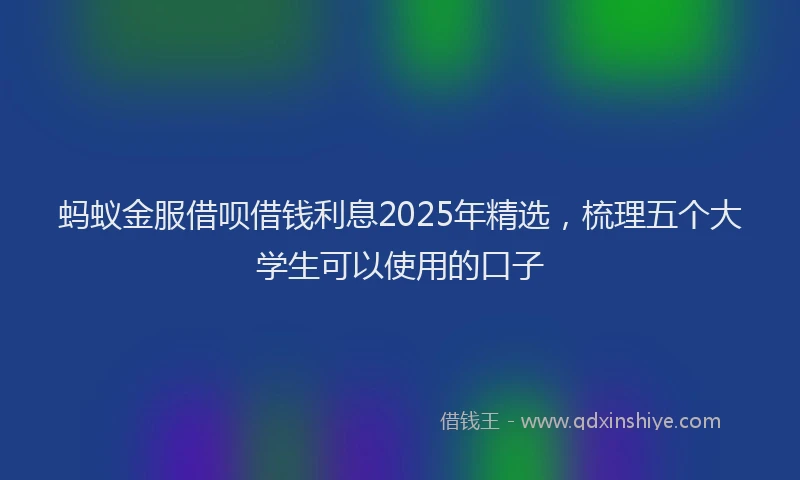 蚂蚁金服借呗借钱利息2025年精选，梳理五个大学生可以使用的口子