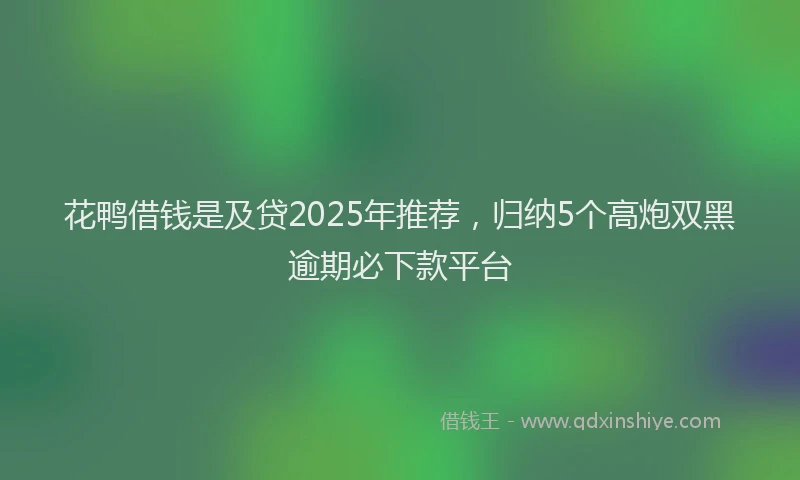 花鸭借钱是及贷2025年推荐，归纳5个高炮双黑逾期必下款平台
