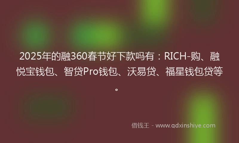 2025年的融360春节好下款吗有：RICH-购、融悦宝钱包、智贷Pro钱包、沃易贷、福星钱包贷等。