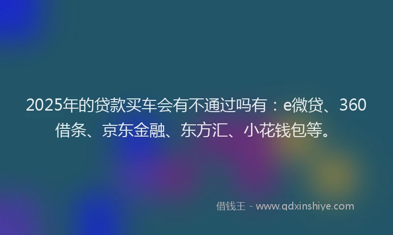 2025年的贷款买车会有不通过吗有:e微贷、360借条、京东金融、东方汇、小花钱包等。