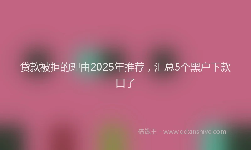 贷款被拒的理由2025年推荐，汇总5个黑户下款口子