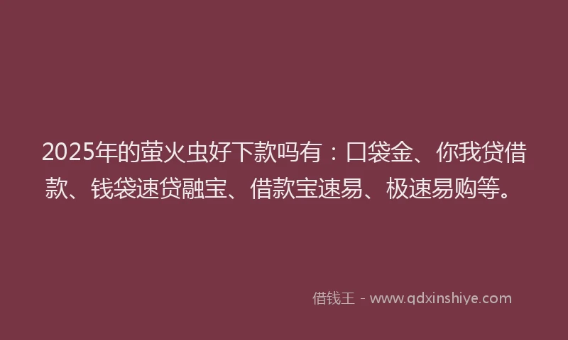 2025年的萤火虫好下款吗有：口袋金、你我贷借款、钱袋速贷融宝、借款宝速易、极速易购等。