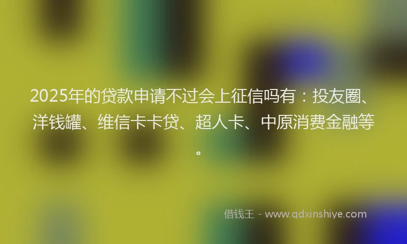 2025年的贷款申请不过会上征信吗有：投友圈、洋钱罐、维信卡卡贷、超人卡、中原消费金融等。