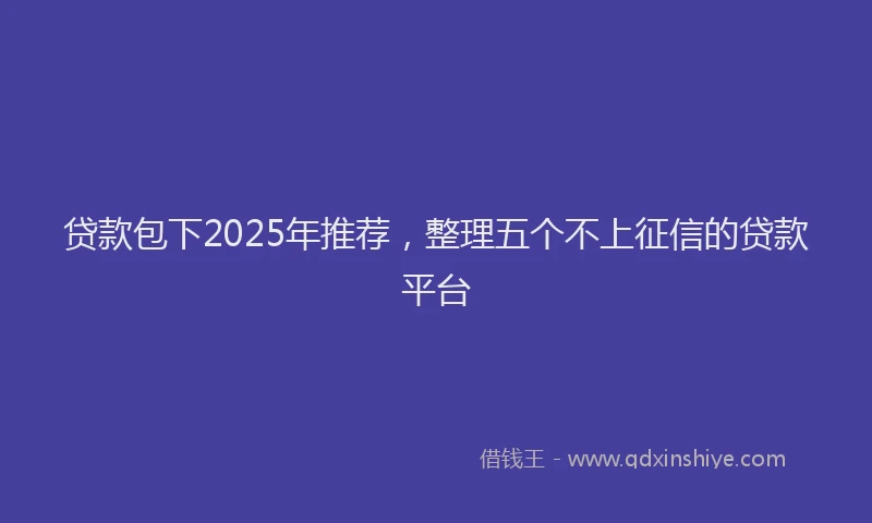 贷款包下2025年推荐，整理五个不上征信的贷款平台