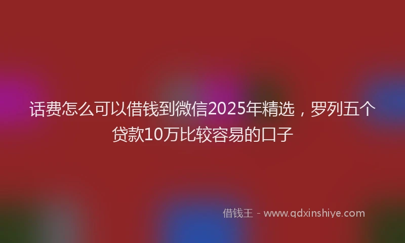 话费怎么可以借钱到微信2025年精选，罗列五个贷款10万比较容易的口子
